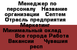 Менеджер по персоналу › Название организации ­ Септем › Отрасль предприятия ­ Маркетинг › Минимальный оклад ­ 25 000 - Все города Работа » Вакансии   . Чувашия респ.